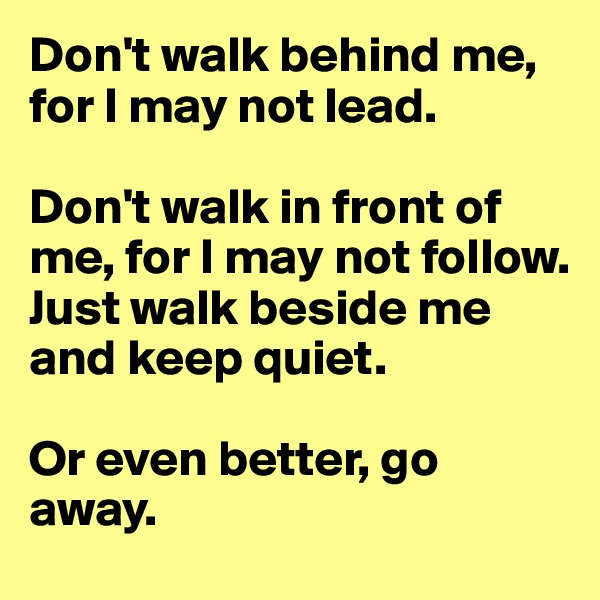 Don't walk behind me, for I may not lead. 

Don't walk in front of me, for I may not follow. 
Just walk beside me and keep quiet. 

Or even better, go away.