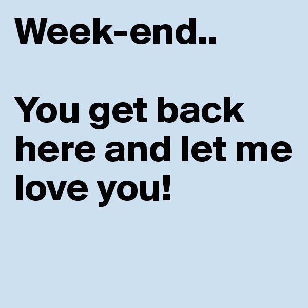 Week-end..

You get back here and let me love you!

