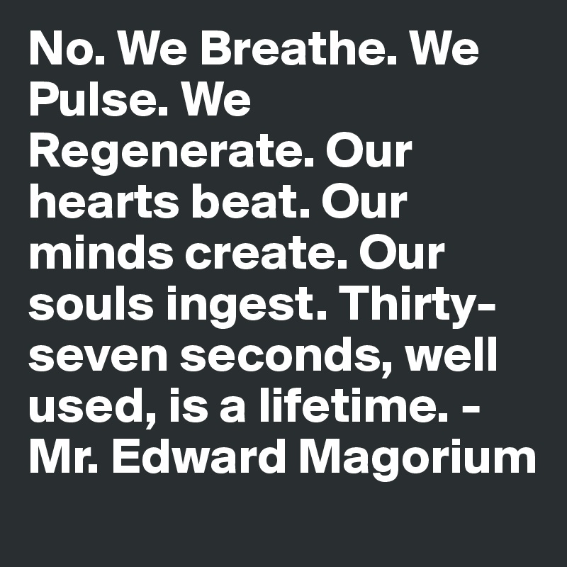 No. We Breathe. We Pulse. We Regenerate. Our hearts beat. Our minds create. Our souls ingest. Thirty-seven seconds, well used, is a lifetime. - Mr. Edward Magorium