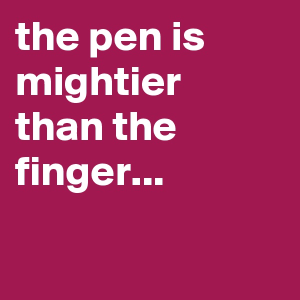 the pen is mightier than the finger...

