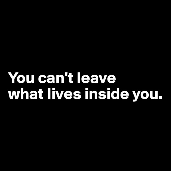 



You can't leave 
what lives inside you.


