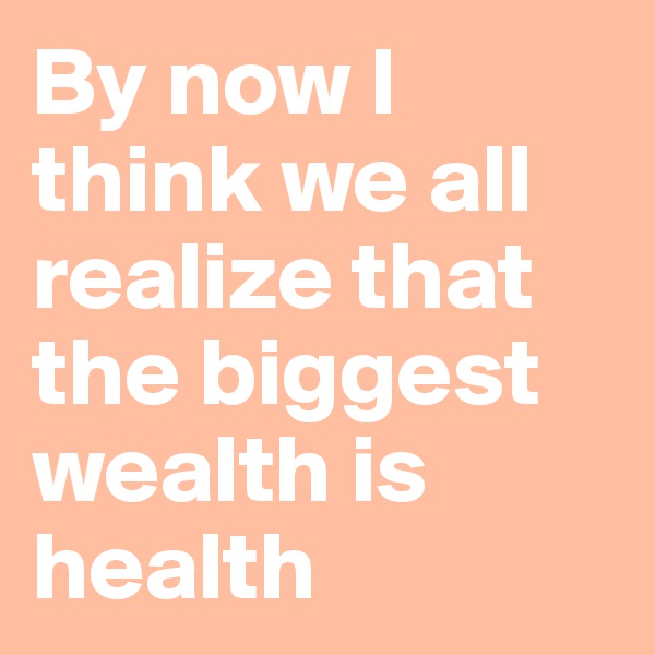 By now I think we all realize that the biggest wealth is health
