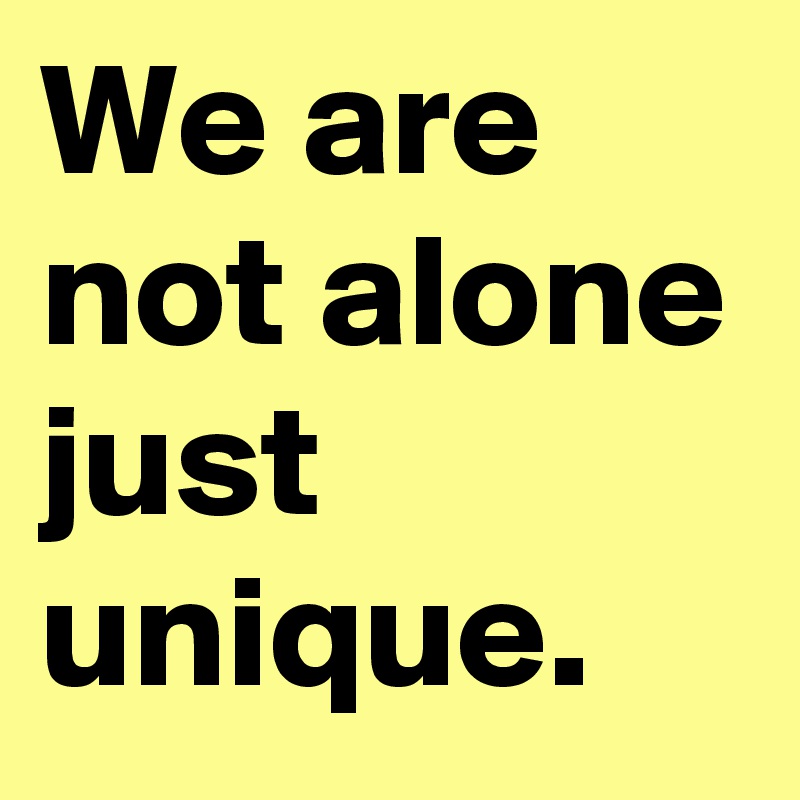 We are not alone just unique.