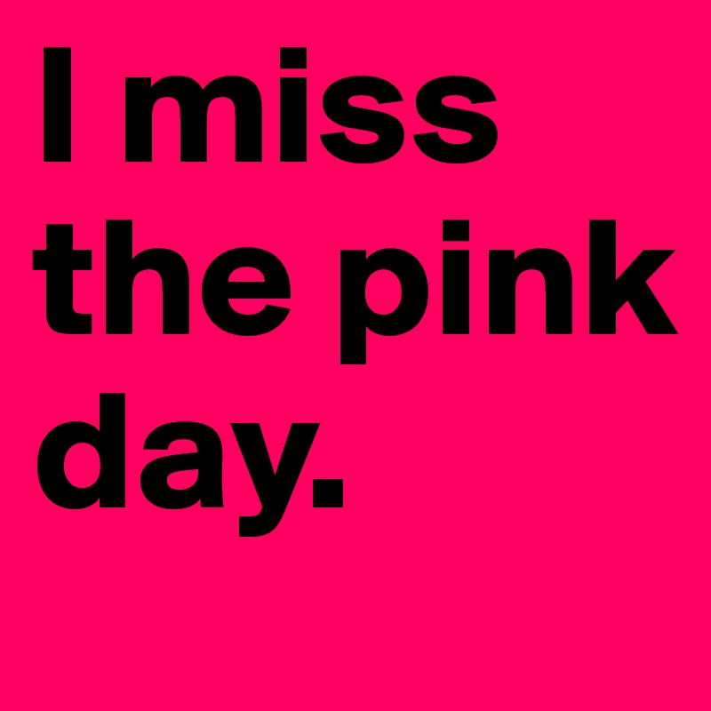 I miss the pink day. 