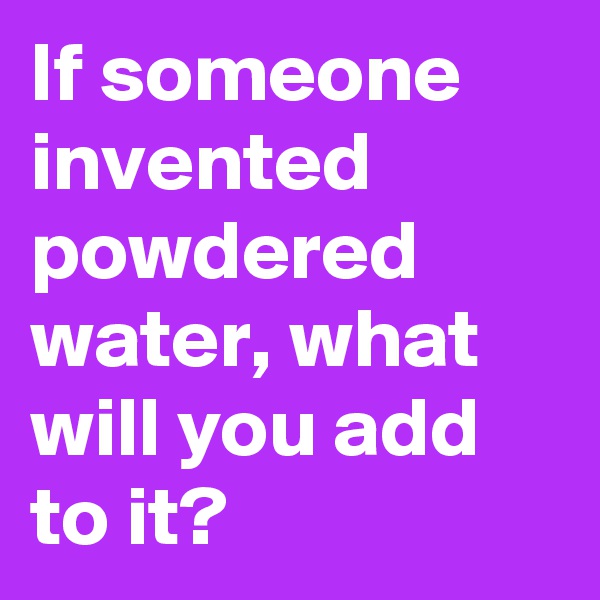 If someone invented powdered water, what will you add to it?