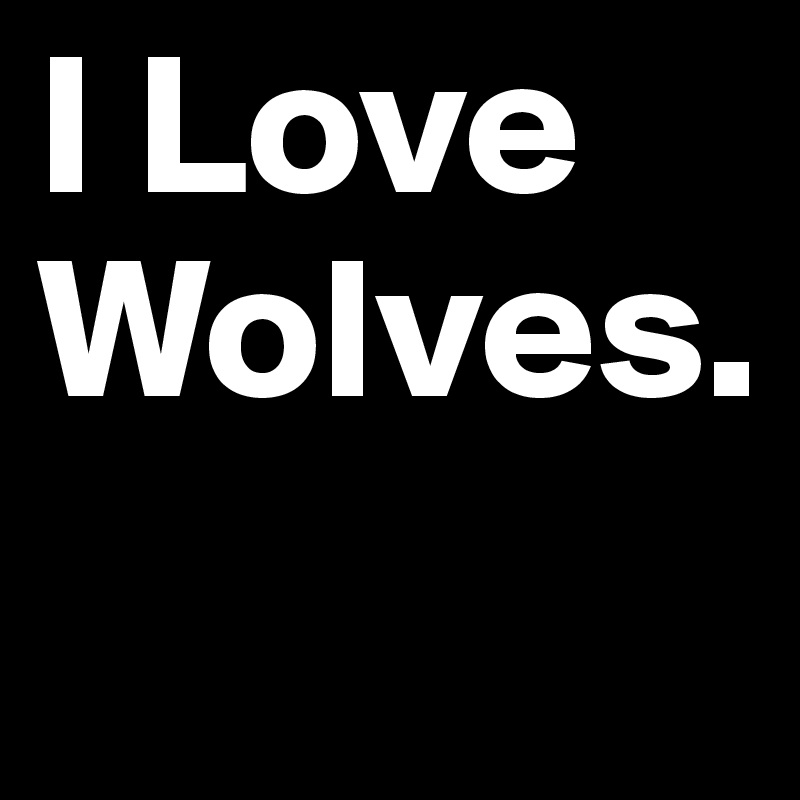 I Love Wolves.
