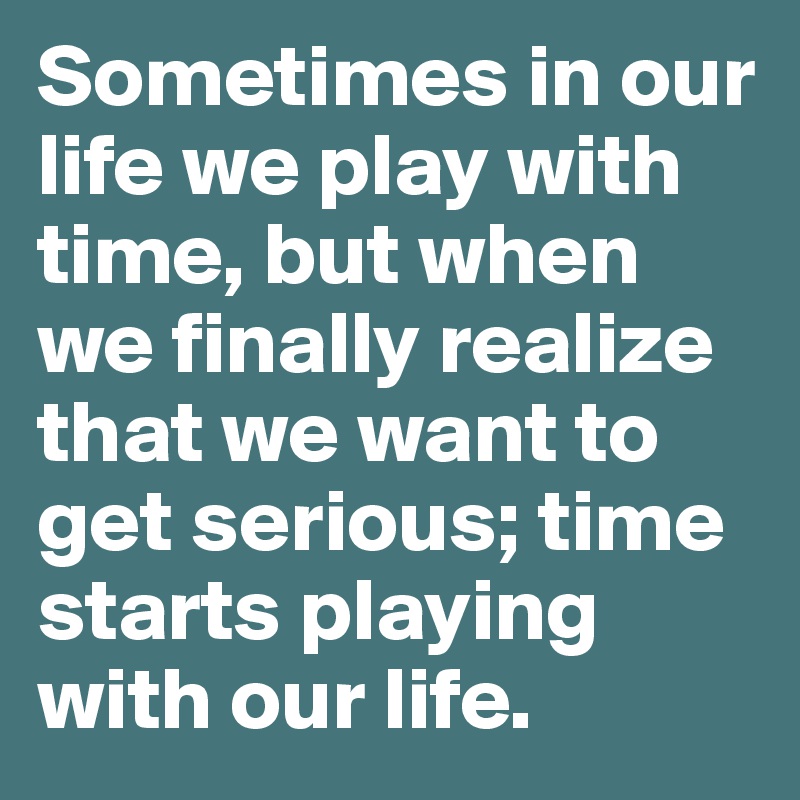 Sometimes in our life we play with time, but when we finally realize that we want to get serious; time starts playing with our life.