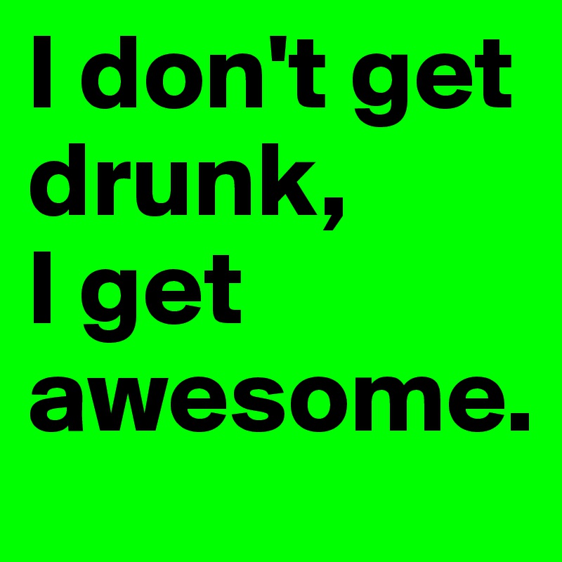 I don't get drunk, 
I get awesome.