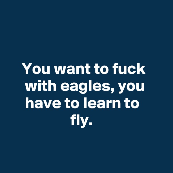 


    You want to fuck           with eagles, you           have to learn to                           fly.

