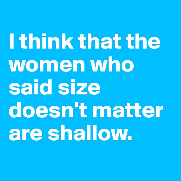 
I think that the women who said size doesn't matter are shallow.
