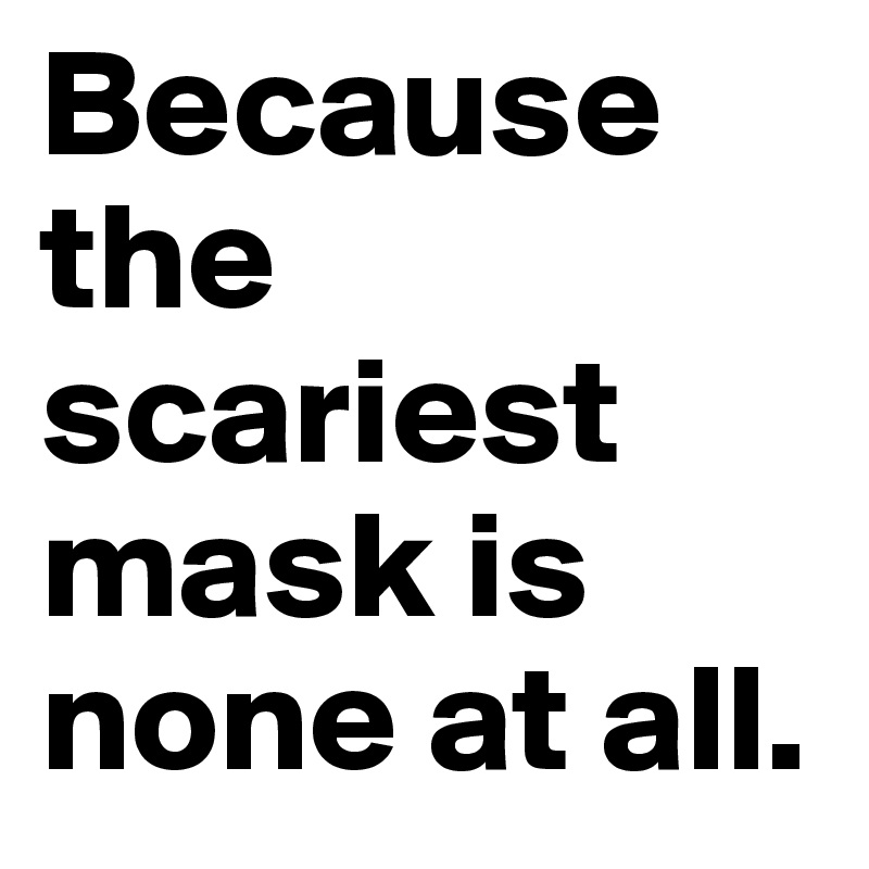 Because the scariest mask is none at all.