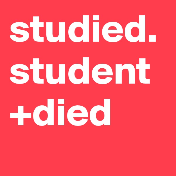 studied. 
student +died