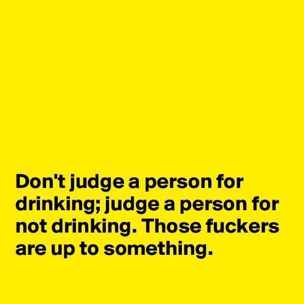 






Don't judge a person for drinking; judge a person for not drinking. Those fuckers are up to something.
