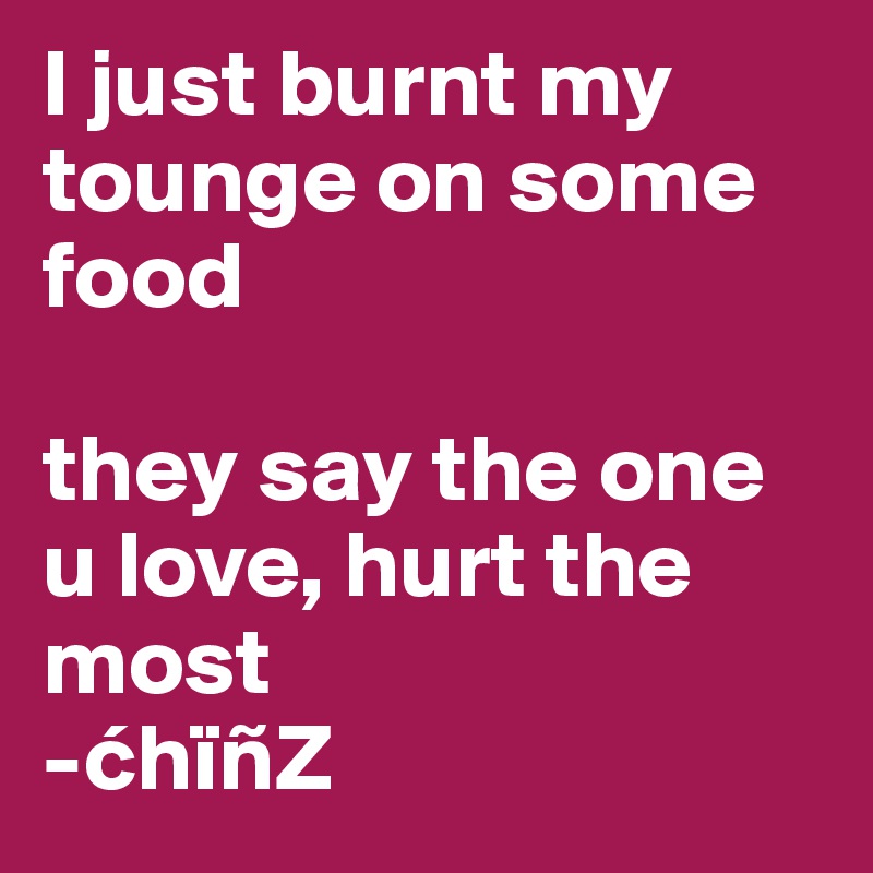I just burnt my tounge on some food

they say the one u love, hurt the most
-chïñZ