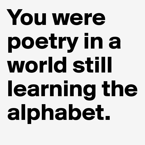 You were poetry in a world still learning the alphabet.