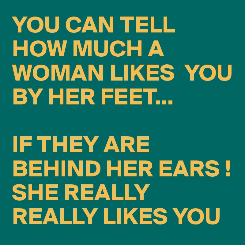 YOU CAN TELL HOW MUCH A WOMAN LIKES  YOU BY HER FEET...

IF THEY ARE BEHIND HER EARS !
SHE REALLY REALLY LIKES YOU