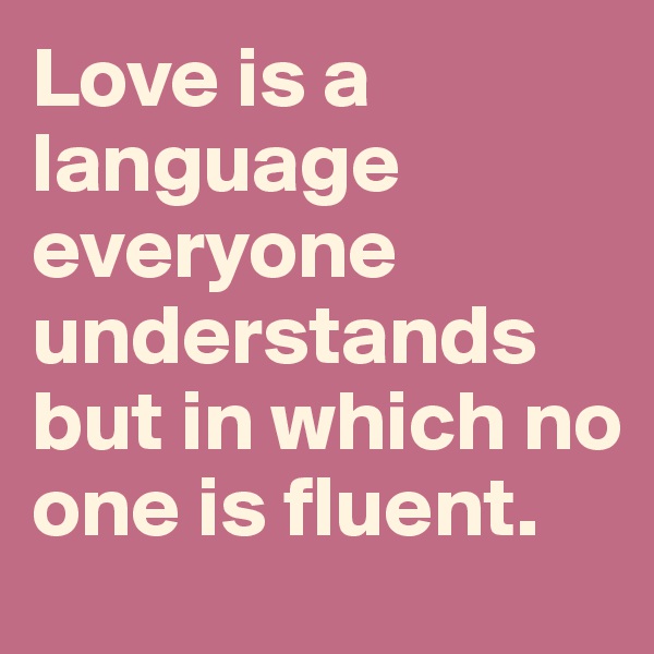Love is a language everyone understands but in which no one is fluent.