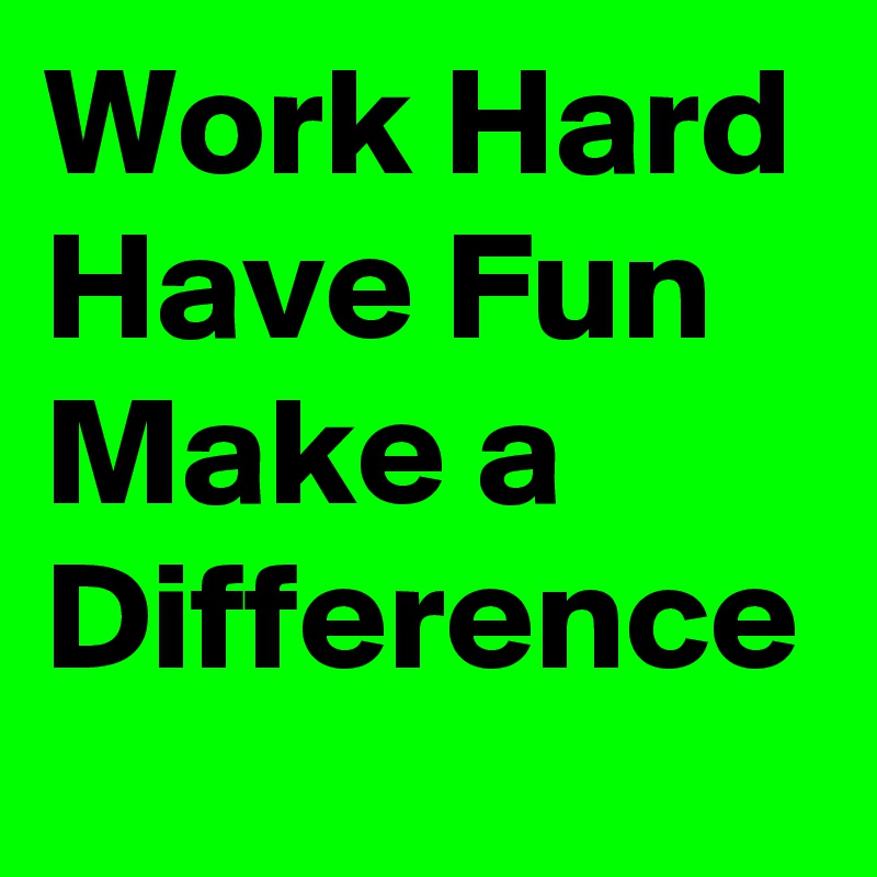 Work Hard
Have Fun
Make a Difference