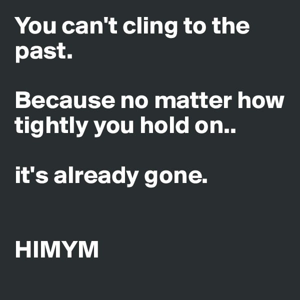 You can't cling to the past.

Because no matter how tightly you hold on..

it's already gone.


HIMYM