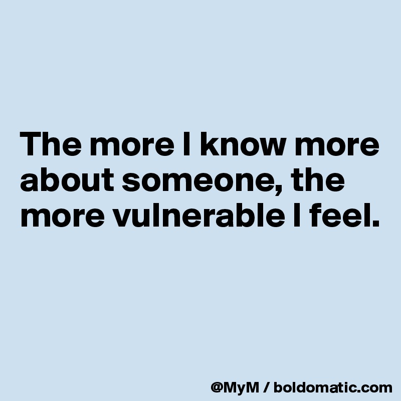 


The more I know more about someone, the more vulnerable I feel.


