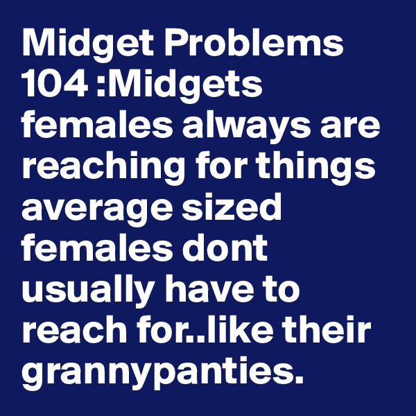 Midget Problems 104 :Midgets females always are reaching for things average sized females dont usually have to reach for..like their  grannypanties.
