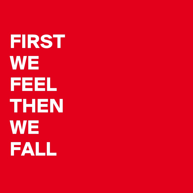 
FIRST
WE
FEEL
THEN
WE
FALL
