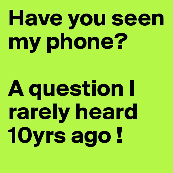 Have you seen my phone?             

A question I rarely heard 10yrs ago !