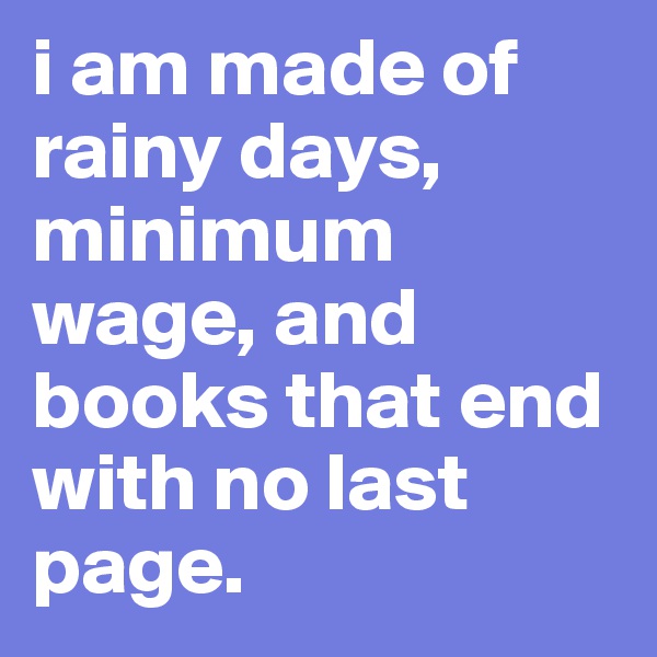 i am made of rainy days, minimum wage, and books that end with no last page.