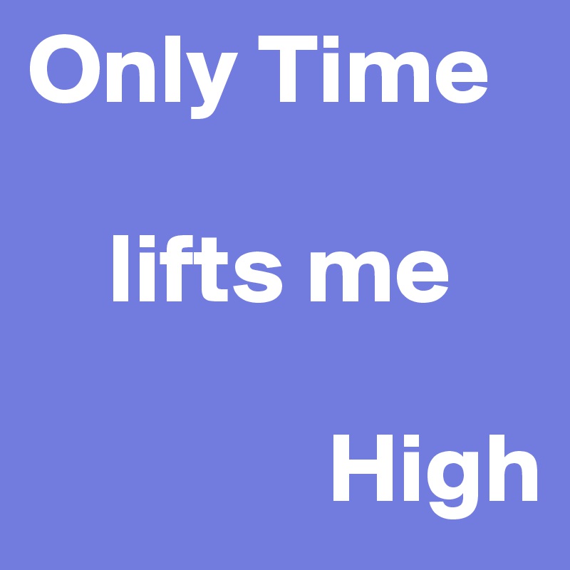 Only Time

    lifts me

               High