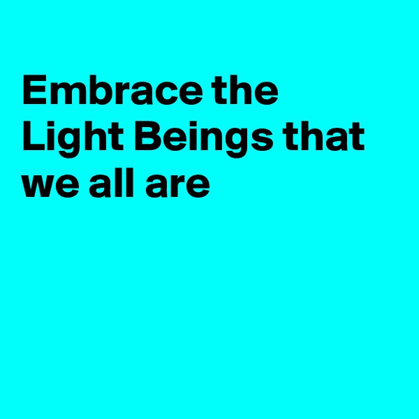 
Embrace the Light Beings that we all are



