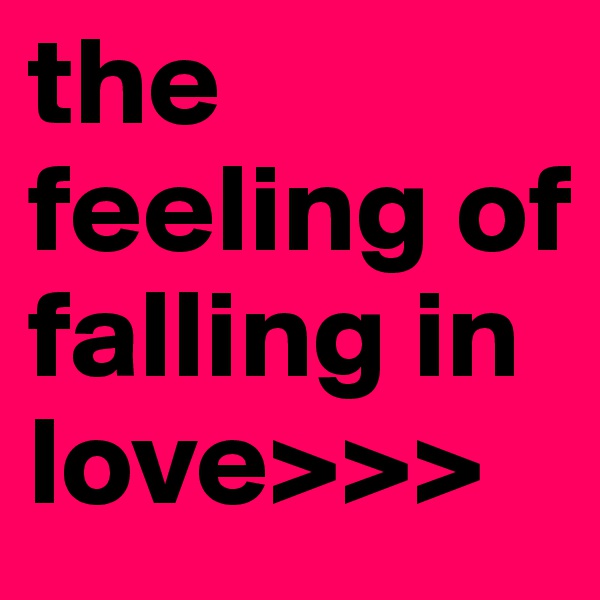 the feeling of falling in love>>> 