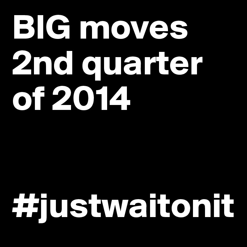 BIG moves 2nd quarter of 2014


#justwaitonit