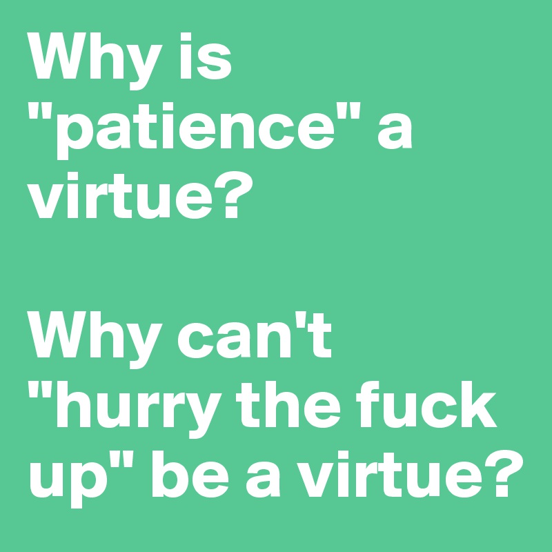 Why is "patience" a virtue?

Why can't "hurry the fuck up" be a virtue?