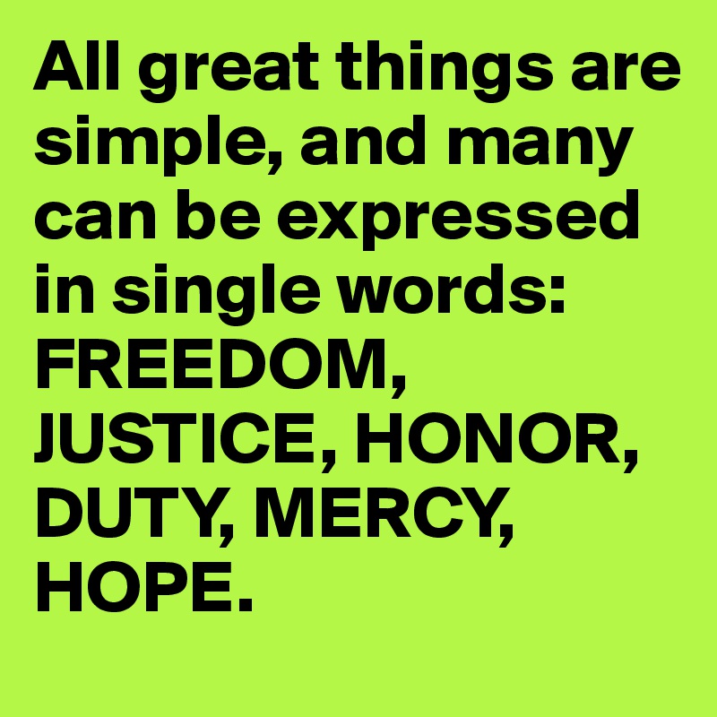 All great things are simple, and many can be expressed in single words: FREEDOM, JUSTICE, HONOR, DUTY, MERCY, HOPE.