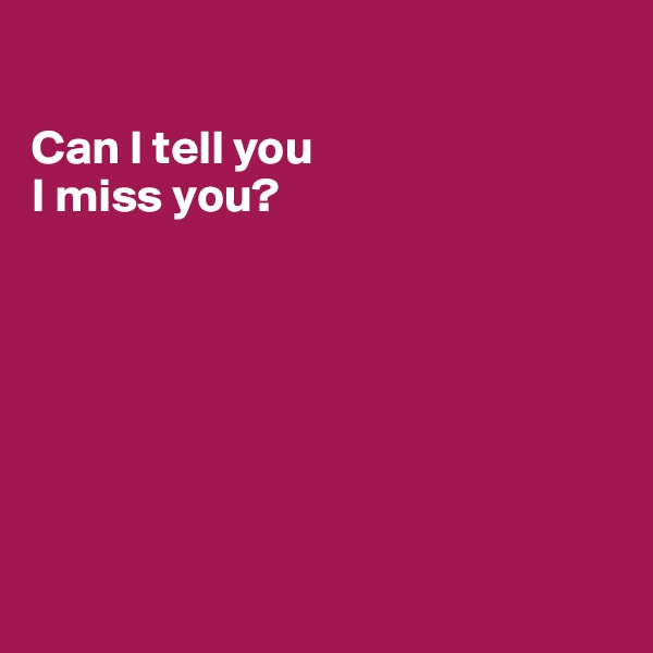 

Can I tell you 
I miss you?







