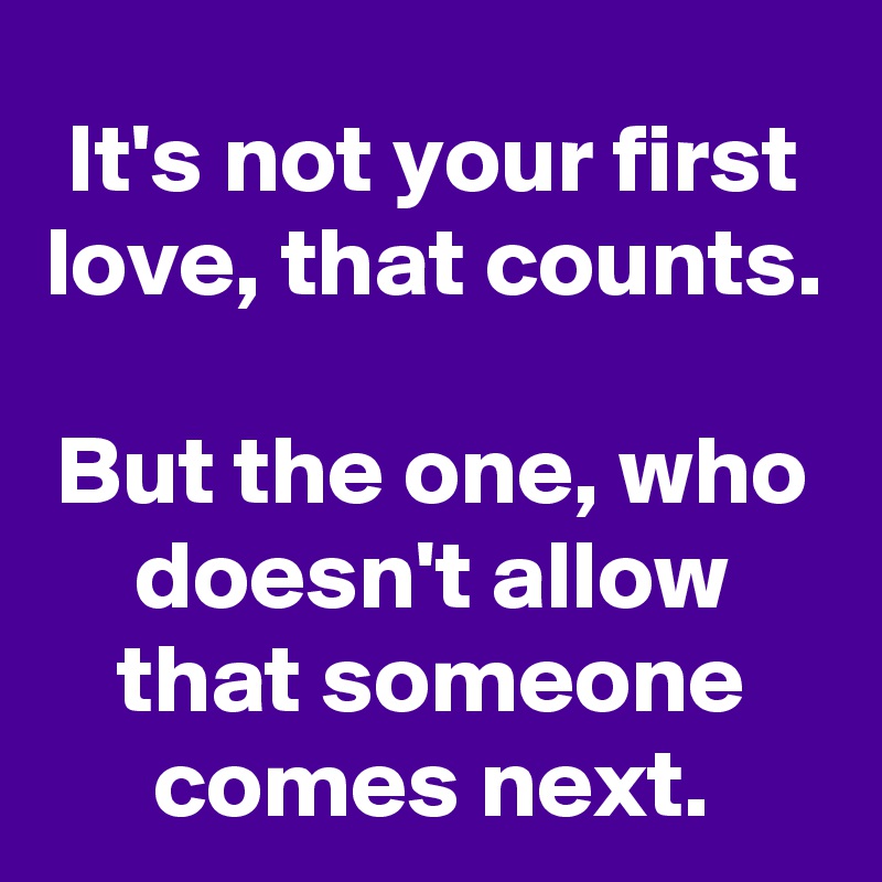 It's not your first love, that counts.

But the one, who doesn't allow that someone comes next.