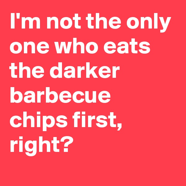 I'm not the only one who eats the darker barbecue chips first, right?