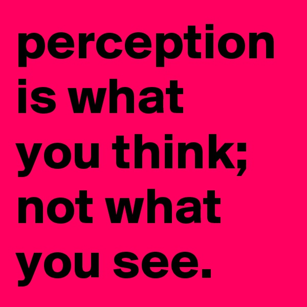 perception is what you think; not what you see.