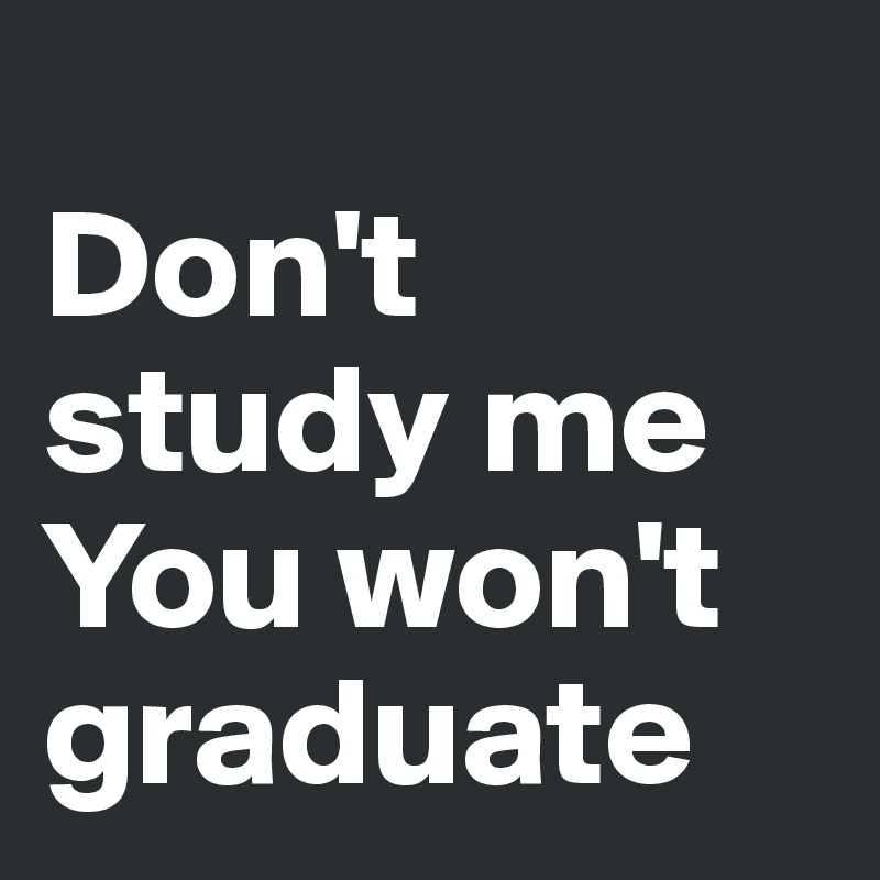 
Don't study me
You won't graduate