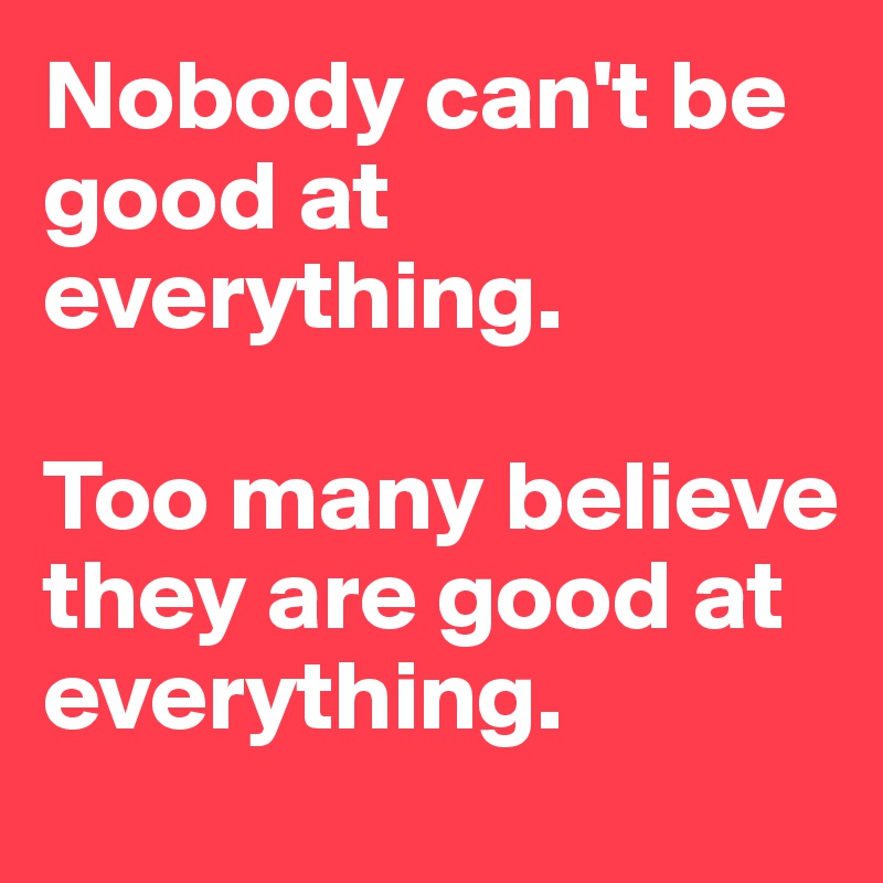 Nobody can't be good at everything.

Too many believe they are good at everything.