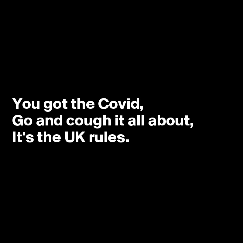 




You got the Covid,
Go and cough it all about,
It's the UK rules.




