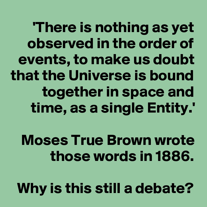 'There is nothing as yet observed in the order of events, to make us doubt that the Universe is bound together in space and time, as a single Entity.'

Moses True Brown wrote those words in 1886.
 
Why is this still a debate?