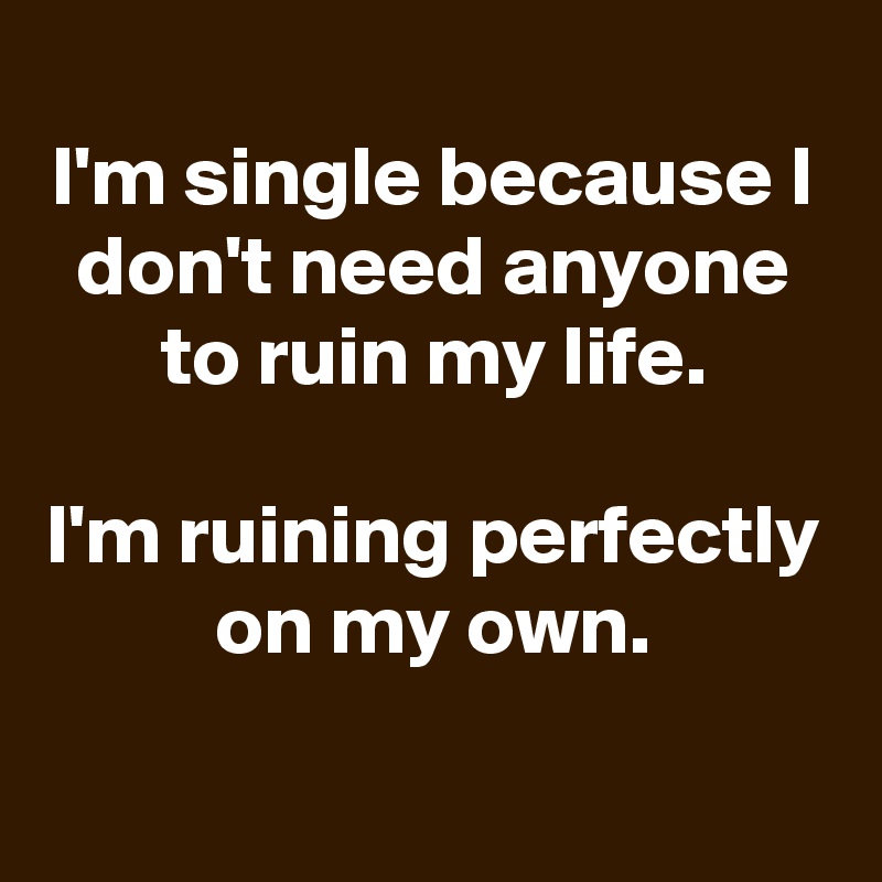 
I'm single because I don't need anyone to ruin my life.

I'm ruining perfectly on my own.
