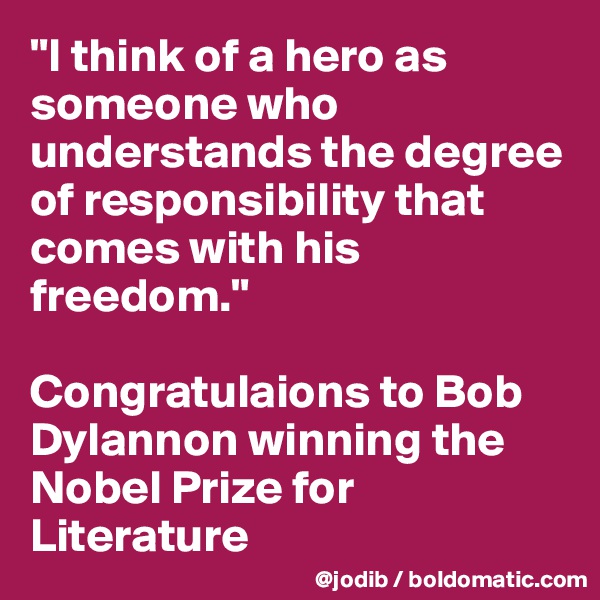 "I think of a hero as someone who understands the degree of responsibility that comes with his freedom."

Congratulaions to Bob Dylannon winning the Nobel Prize for Literature
