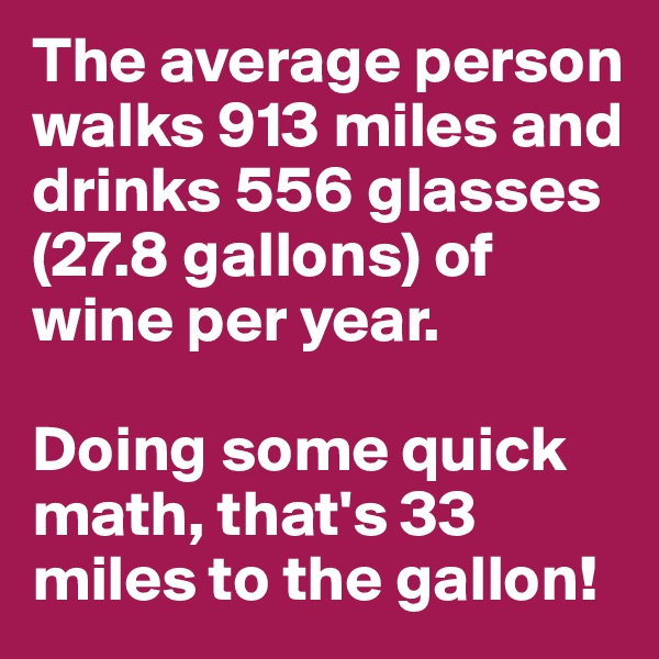The average person walks 913 miles and drinks 556 glasses (27.8 gallons) of wine per year. 

Doing some quick math, that's 33 miles to the gallon!