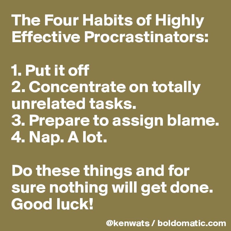 The Four Habits of Highly Effective Procrastinators: 

1. Put it off
2. Concentrate on totally unrelated tasks. 
3. Prepare to assign blame. 
4. Nap. A lot. 

Do these things and for sure nothing will get done. Good luck!