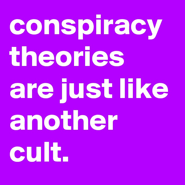 conspiracy theories are just like another cult.