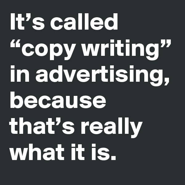 It’s called “copy writing” in advertising, because that’s really what it is.