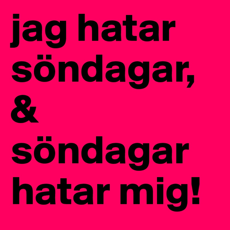 jag hatar söndagar, & söndagar hatar mig! 