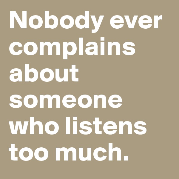 Nobody ever complains about someone who listens too much.